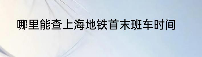哪里能查上海地铁首末班车时间