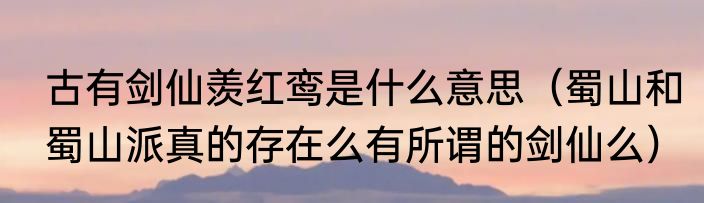 古有剑仙羡红鸾是什么意思（蜀山和蜀山派真的存在么有所谓的剑仙么）