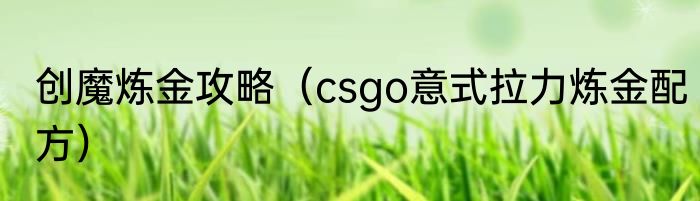 创魔炼金攻略（csgo意式拉力炼金配方）