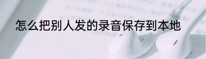 怎么把别人发的录音保存到本地
