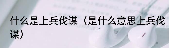 什么是上兵伐谋（是什么意思上兵伐谋）