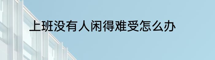 上班没有人闲得难受怎么办