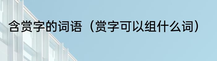 含赏字的词语（赏字可以组什么词）