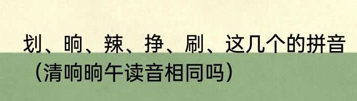 划、晌、辣、挣、刷、这几个的拼音（清响晌午读音相同吗）