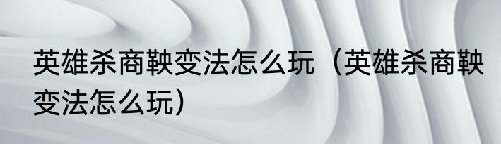 英雄杀商鞅变法怎么玩（英雄杀商鞅变法怎么玩）