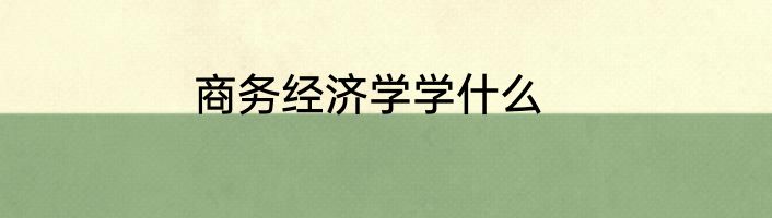 商务经济学学什么
