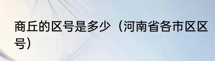 商丘的区号是多少（河南省各市区区号）