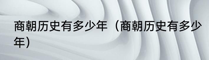 商朝历史有多少年（商朝历史有多少年）