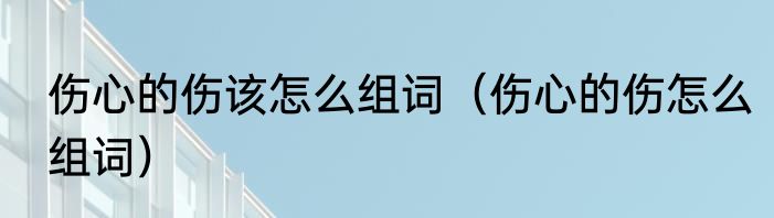 伤心的伤该怎么组词（伤心的伤怎么组词）