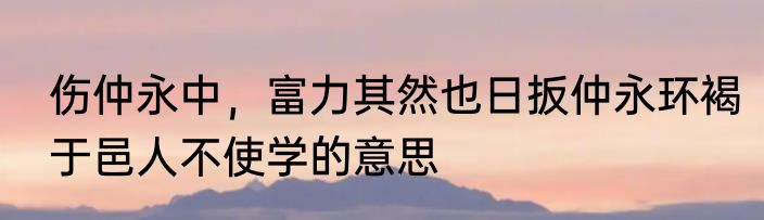 伤仲永中，富力其然也日扳仲永环褐于邑人不使学的意思