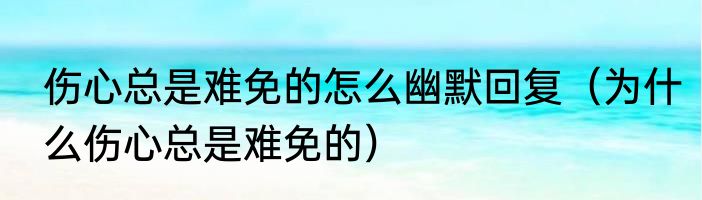 伤心总是难免的怎么幽默回复（为什么伤心总是难免的）