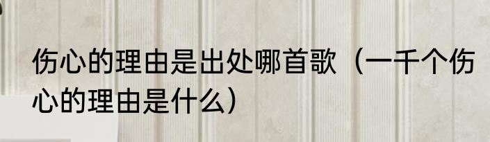 伤心的理由是出处哪首歌（一千个伤心的理由是什么）