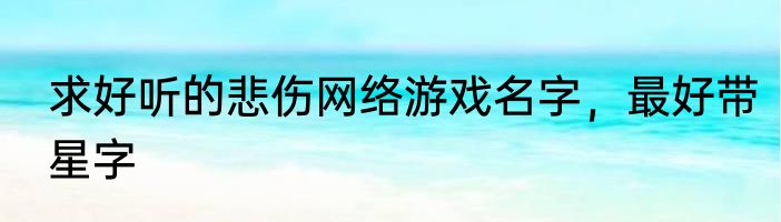 求好听的悲伤网络游戏名字，最好带星字