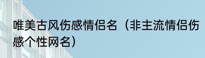 唯美古风伤感情侣名（非主流情侣伤感个性网名）