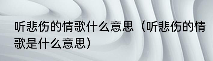 听悲伤的情歌什么意思（听悲伤的情歌是什么意思）