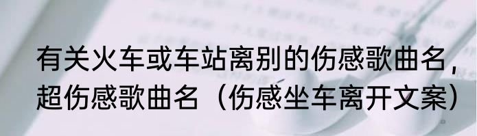 有关火车或车站离别的伤感歌曲名，超伤感歌曲名（伤感坐车离开文案）
