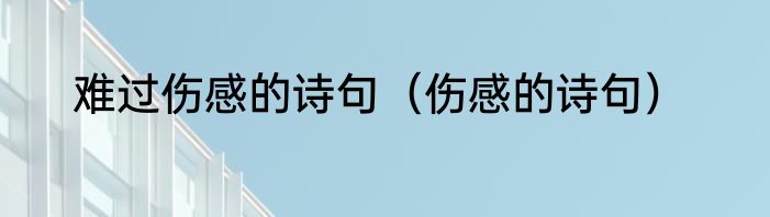 难过伤感的诗句（伤感的诗句）