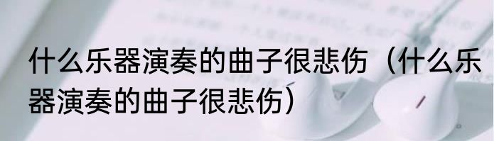 什么乐器演奏的曲子很悲伤（什么乐器演奏的曲子很悲伤）