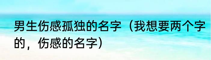 男生伤感孤独的名字（我想要两个字的，伤感的名字）