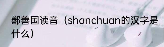 鄯善国读音（shanchuan的汉字是什么）
