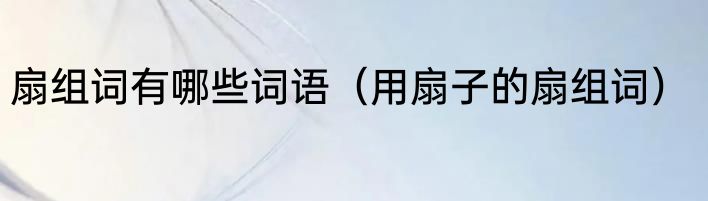 扇组词有哪些词语（用扇子的扇组词）