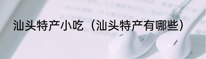 汕头特产小吃（汕头特产有哪些）