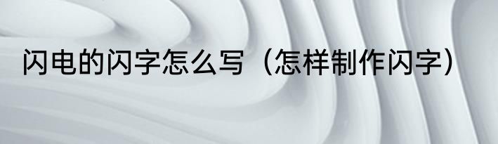 闪电的闪字怎么写（怎样制作闪字）