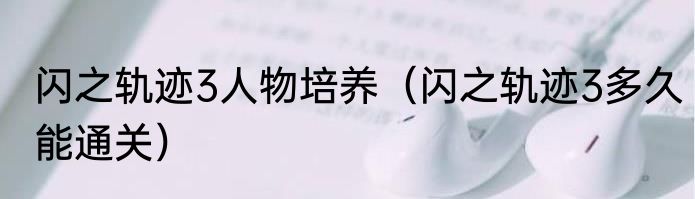 闪之轨迹3人物培养（闪之轨迹3多久能通关）