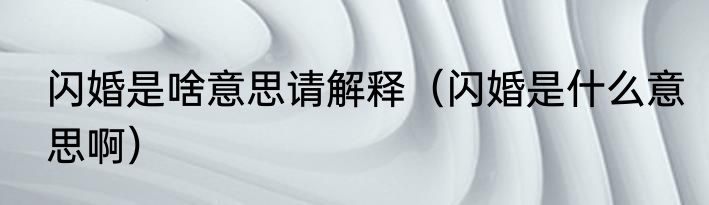 闪婚是啥意思请解释（闪婚是什么意思啊）