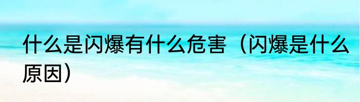 什么是闪爆有什么危害（闪爆是什么原因）