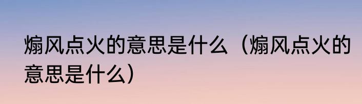 煽风点火的意思是什么（煽风点火的意思是什么）
