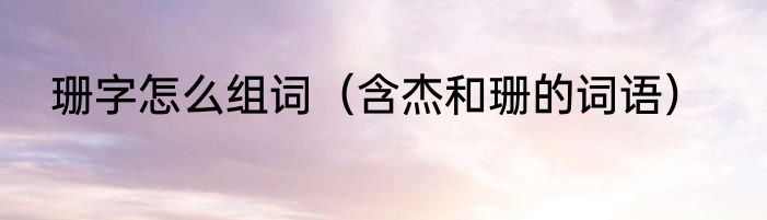 珊字怎么组词（含杰和珊的词语）