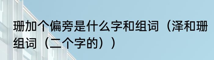 珊加个偏旁是什么字和组词（泽和珊组词（二个字的））