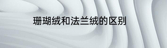 珊瑚绒和法兰绒的区别