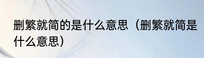 删繁就简的是什么意思（删繁就简是什么意思）