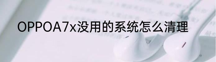 OPPOA7x没用的系统怎么清理