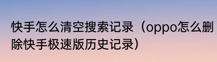 快手怎么清空搜索记录（oppo怎么删除快手极速版历史记录）
