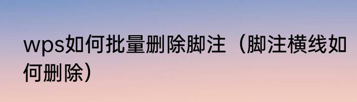 wps如何批量删除脚注（脚注横线如何删除）