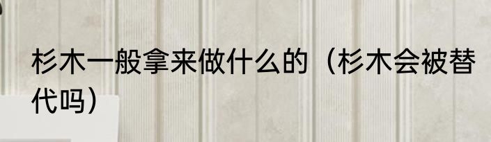 杉木一般拿来做什么的（杉木会被替代吗）