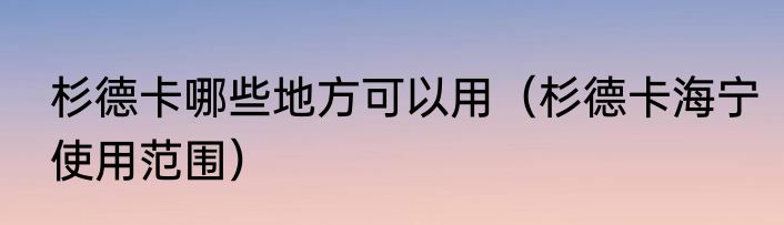杉德卡哪些地方可以用（杉德卡海宁使用范围）