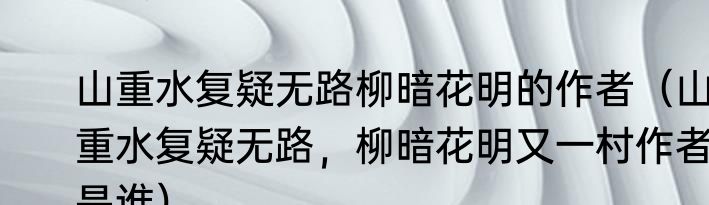 山重水复疑无路柳暗花明的作者（山重水复疑无路，柳暗花明又一村作者是谁）