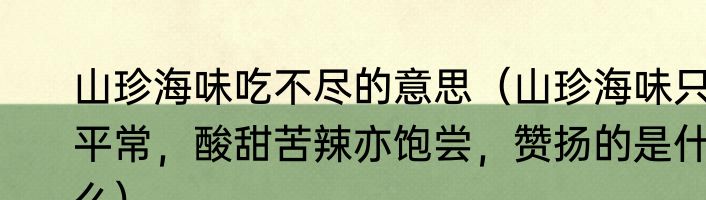 山珍海味吃不尽的意思（山珍海味只平常，酸甜苦辣亦饱尝，赞扬的是什么）