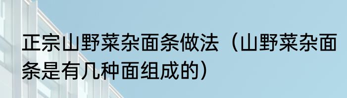 正宗山野菜杂面条做法（山野菜杂面条是有几种面组成的）