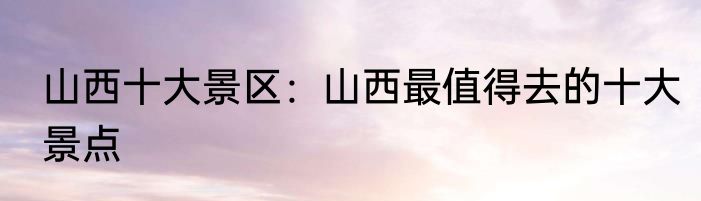 山西十大景区：山西最值得去的十大景点