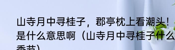 山寺月中寻桂子，郡亭枕上看潮头！是什么意思啊（山寺月中寻桂子什么，季节）