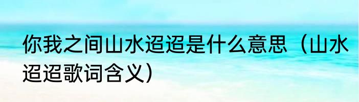 你我之间山水迢迢是什么意思（山水迢迢歌词含义）