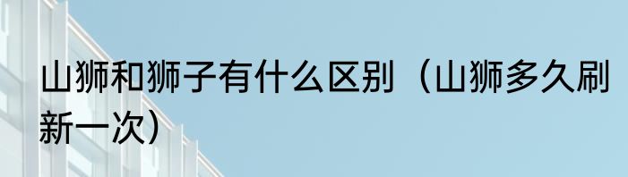 山狮和狮子有什么区别（山狮多久刷新一次）