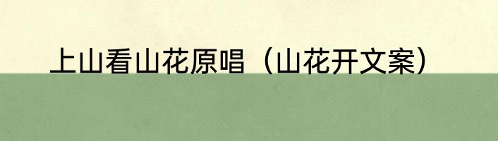 上山看山花原唱（山花开文案）