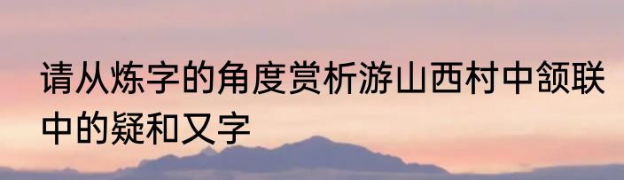 请从炼字的角度赏析游山西村中颔联中的疑和又字