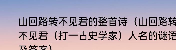 山回路转不见君的整首诗（山回路转不见君（打一古史学家）人名的谜语及答案）